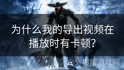 为什么我的导出视频在播放时有卡顿？