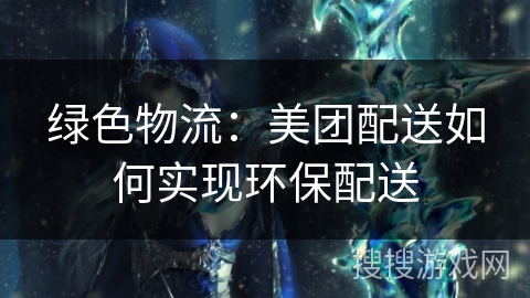 绿色物流：美团配送如何实现环保配送