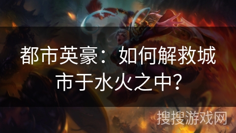 都市英豪：如何解救城市于水火之中？