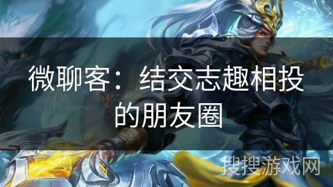 微聊客：结交志趣相投的朋友圈