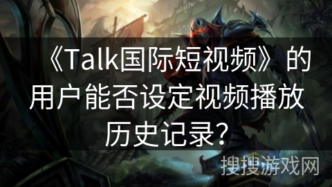 《Talk国际短视频》的用户能否设定视频播放历史记录？
