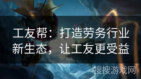 工友帮：打造劳务行业新生态，让工友更受益