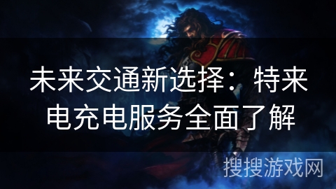 未来交通新选择：特来电充电服务全面了解