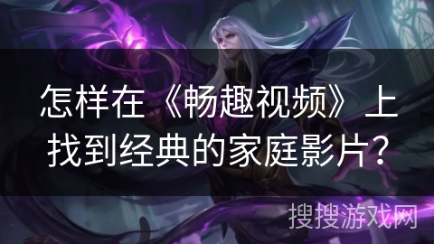 怎样在《畅趣视频》上找到经典的家庭影片？