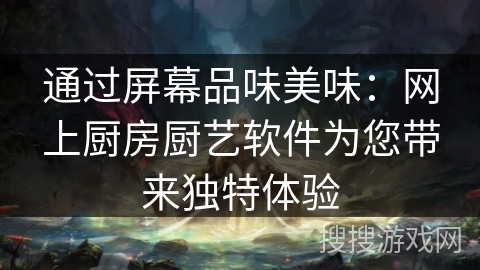 通过屏幕品味美味：网上厨房厨艺软件为您带来独特体验