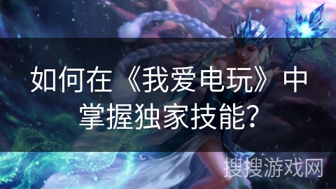 如何在《我爱电玩》中掌握独家技能？