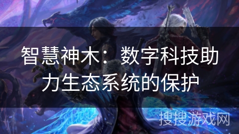 智慧神木：数字科技助力生态系统的保护