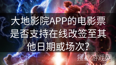 大地影院APP的电影票是否支持在线改签至其他日期或场次？