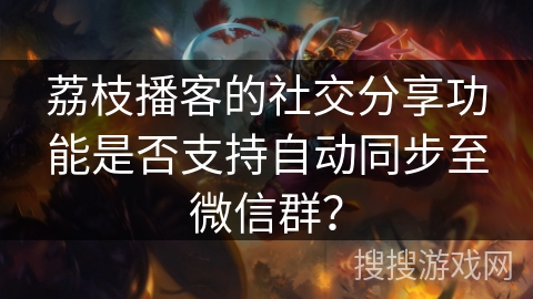 荔枝播客的社交分享功能是否支持自动同步至微信群？