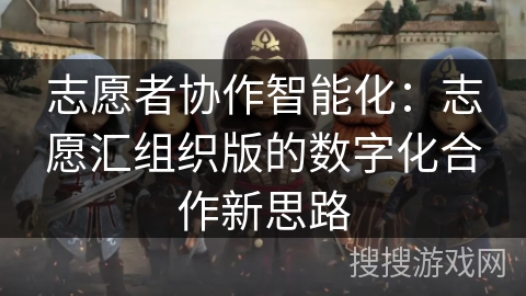 志愿者协作智能化：志愿汇组织版的数字化合作新思路