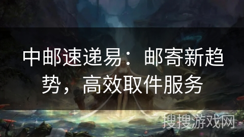 中邮速递易：邮寄新趋势，高效取件服务