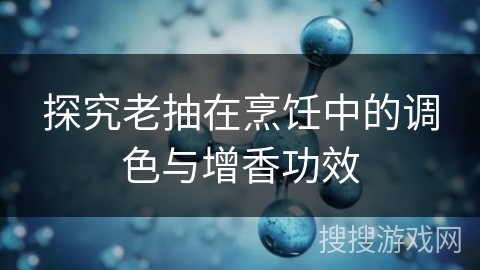 探究老抽在烹饪中的调色与增香功效