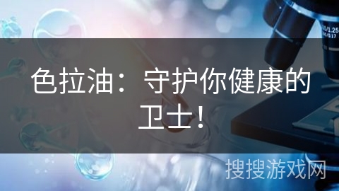 色拉油：守护你健康的卫士！