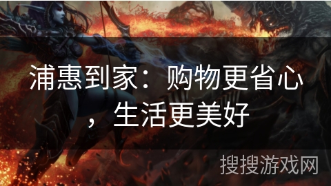 浦惠到家：购物更省心，生活更美好
