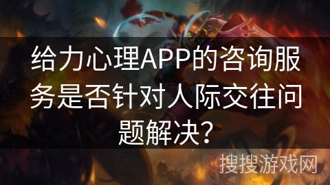 给力心理APP的咨询服务是否针对人际交往问题解决？