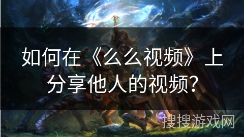 如何在《么么视频》上分享他人的视频？