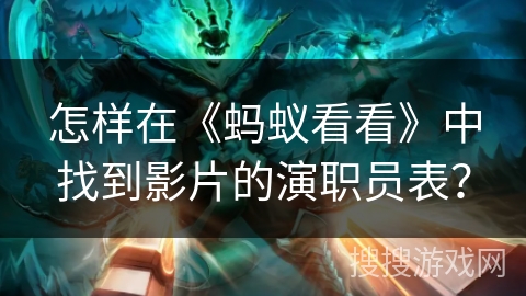 怎样在《蚂蚁看看》中找到影片的演职员表？