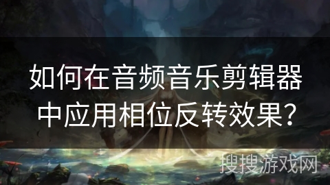 如何在音频音乐剪辑器中应用相位反转效果？