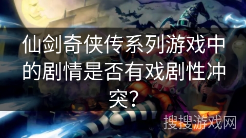 仙剑奇侠传系列游戏中的剧情是否有戏剧性冲突？