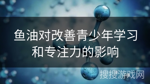 鱼油对改善青少年学习和专注力的影响