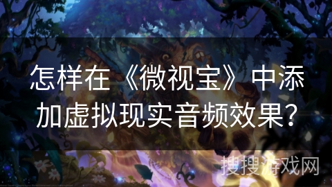 怎样在《微视宝》中添加虚拟现实音频效果？
