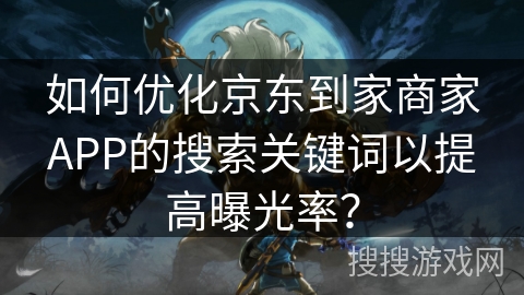 如何优化京东到家商家APP的搜索关键词以提高曝光率？