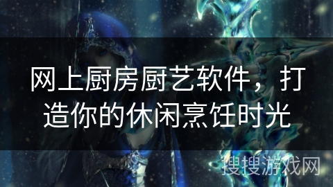 网上厨房厨艺软件，打造你的休闲烹饪时光