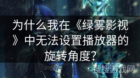 为什么我在《绿雾影视》中无法设置播放器的旋转角度？