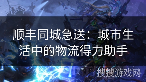 顺丰同城急送：城市生活中的物流得力助手