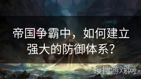 帝国争霸中，如何建立强大的防御体系？