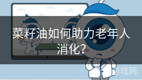 菜籽油如何助力老年人消化？