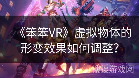《笨笨VR》虚拟物体的形变效果如何调整？