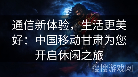 通信新体验，生活更美好：中国移动甘肃为您开启休闲之旅
