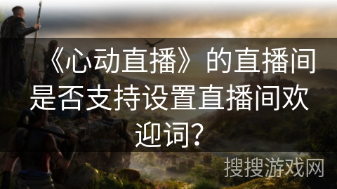 《心动直播》的直播间是否支持设置直播间欢迎词？