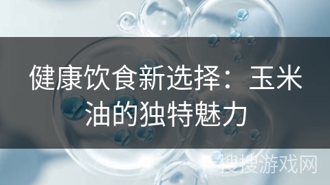 健康饮食新选择：玉米油的独特魅力