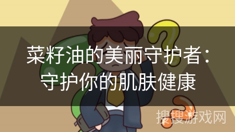 菜籽油的美丽守护者：守护你的肌肤健康