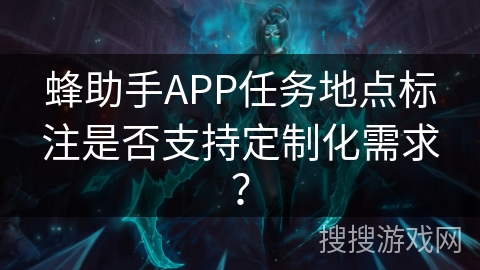 蜂助手APP任务地点标注是否支持定制化需求？