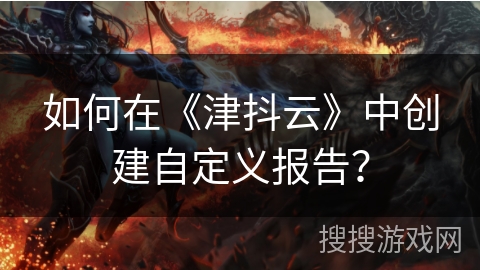 如何在《津抖云》中创建自定义报告？
