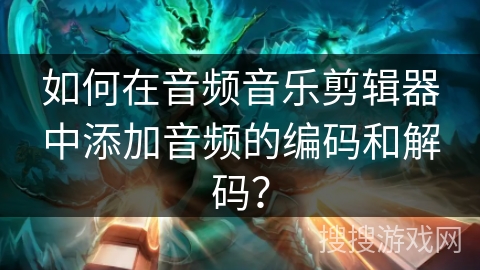 如何在音频音乐剪辑器中添加音频的编码和解码？