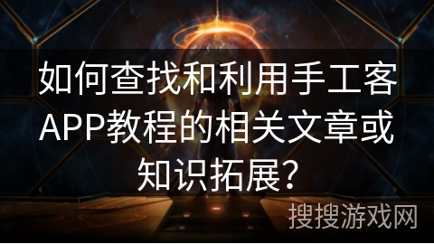 如何查找和利用手工客APP教程的相关文章或知识拓展？