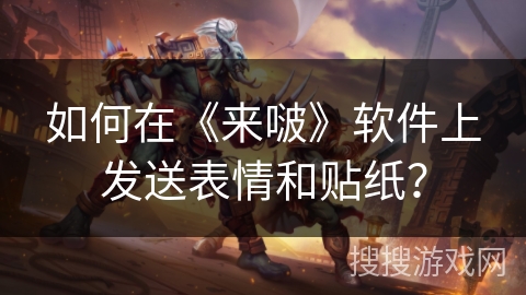 如何在《来啵》软件上发送表情和贴纸？