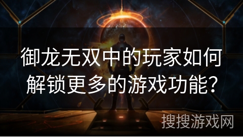 御龙无双中的玩家如何解锁更多的游戏功能？