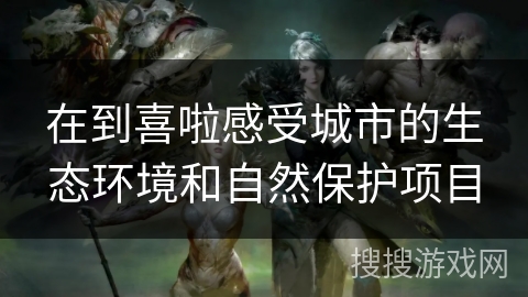 在到喜啦感受城市的生态环境和自然保护项目