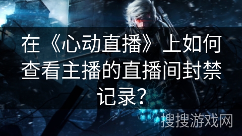 在《心动直播》上如何查看主播的直播间封禁记录？