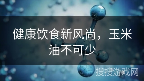健康饮食新风尚，玉米油不可少