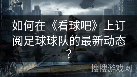 如何在《看球吧》上订阅足球球队的最新动态？