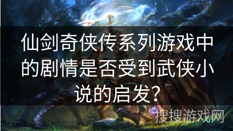 仙剑奇侠传系列游戏中的剧情是否受到武侠小说的启发? 仙剑奇侠传系列游戏中的剧情是否受到武侠小说的启发?