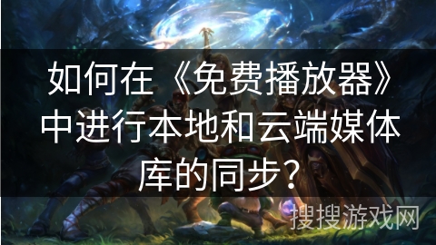 如何在《免费播放器》中进行本地和云端媒体库的同步？