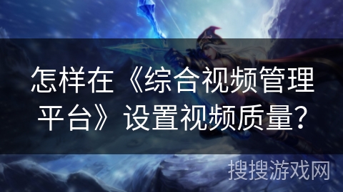 怎样在《综合视频管理平台》设置视频质量？