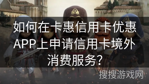如何在卡惠信用卡优惠APP上申请信用卡境外消费服务？
